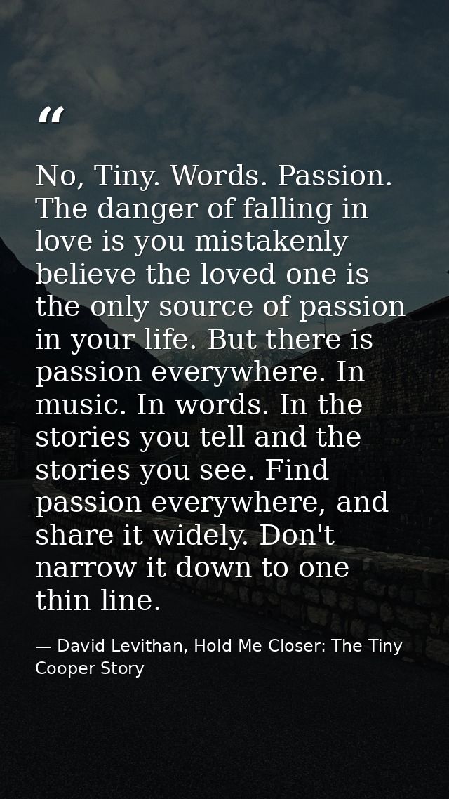 No, Tiny. Words. Passion. The danger of falling in love is you mistakenly believe the loved one is the only source of pa — David Levithan, Hold Me Closer: The Tiny Cooper Story