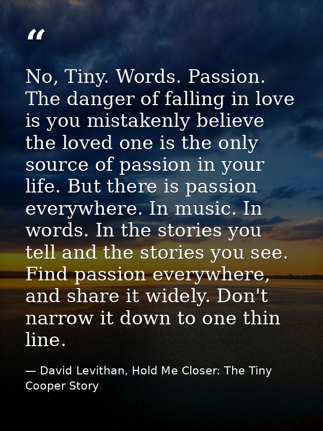 No, Tiny. Words. Passion. The danger of falling in love is you mistakenly believe the loved one is the only source of pa — David Levithan, Hold Me Closer: The Tiny Cooper Story