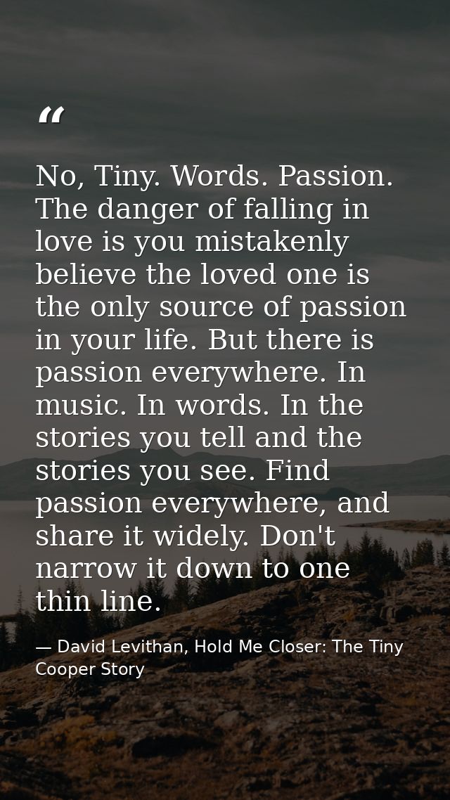 No, Tiny. Words. Passion. The danger of falling in love is you mistakenly believe the loved one is the only source of pa — David Levithan, Hold Me Closer: The Tiny Cooper Story