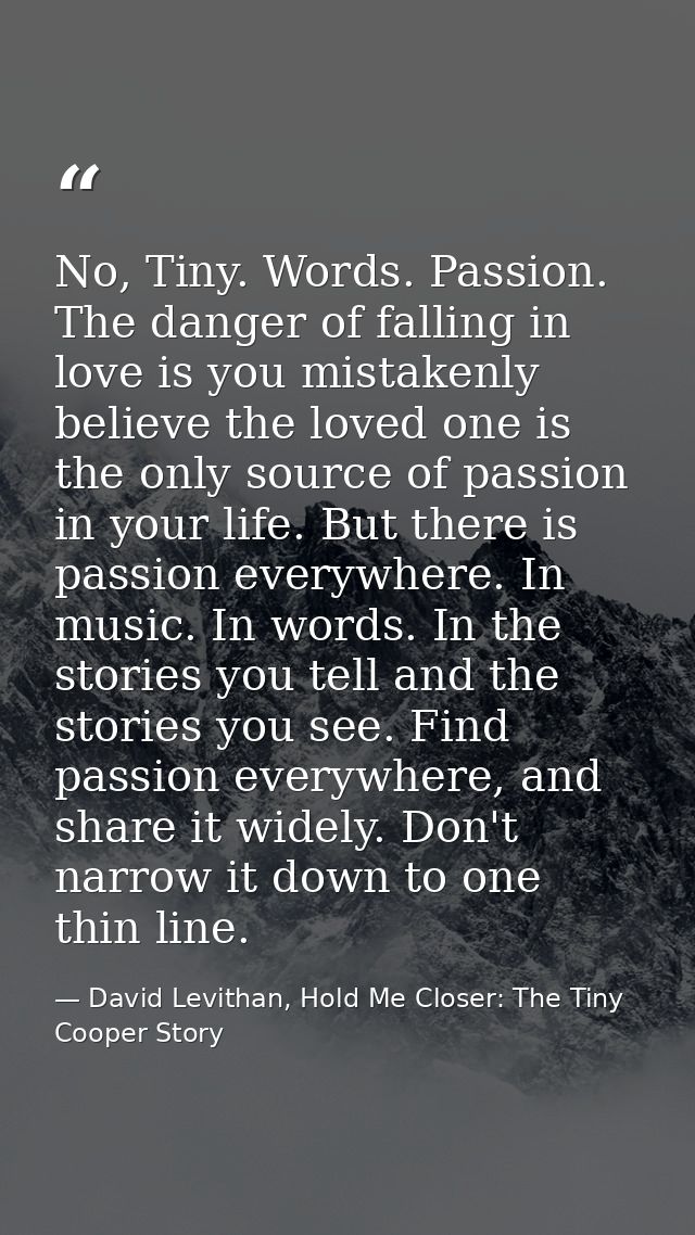 No, Tiny. Words. Passion. The danger of falling in love is you mistakenly believe the loved one is the only source of pa — David Levithan, Hold Me Closer: The Tiny Cooper Story