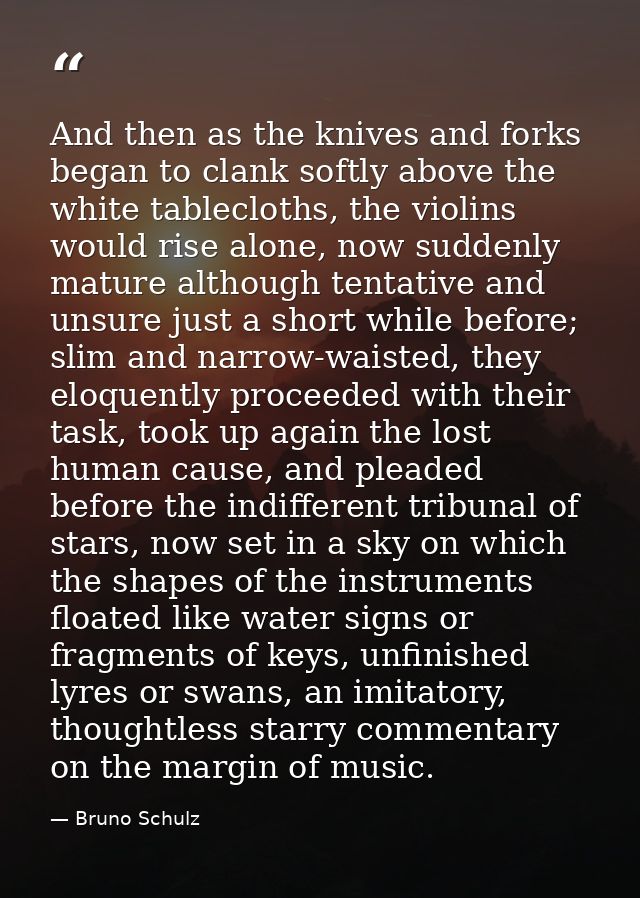 And then as the knives and forks began to clank softly above the white tablecloths, the violins would rise alone, now su — Bruno Schulz