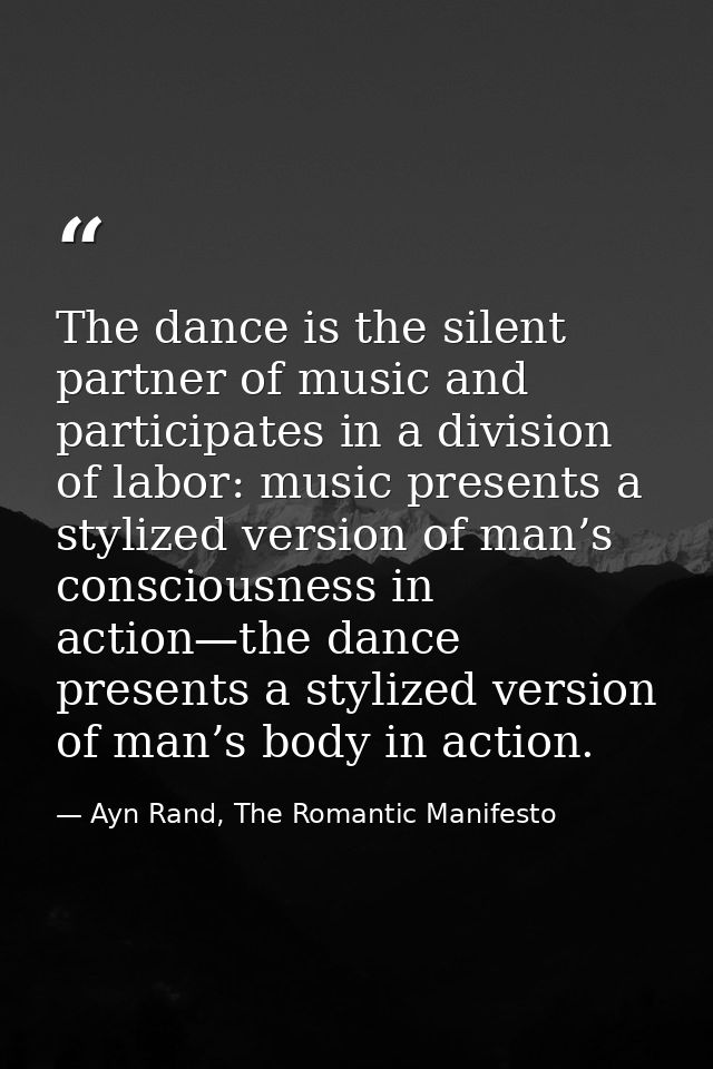 The dance is the silent partner of music and participates in a division of labor: music presents a stylized version of m — Ayn Rand, The Romantic Manifesto