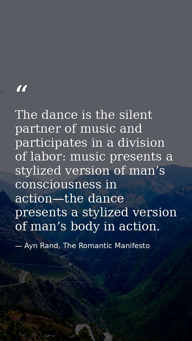 The dance is the silent partner of music and participates in a division of labor: music presents a stylized version of m — Ayn Rand, The Romantic Manifesto