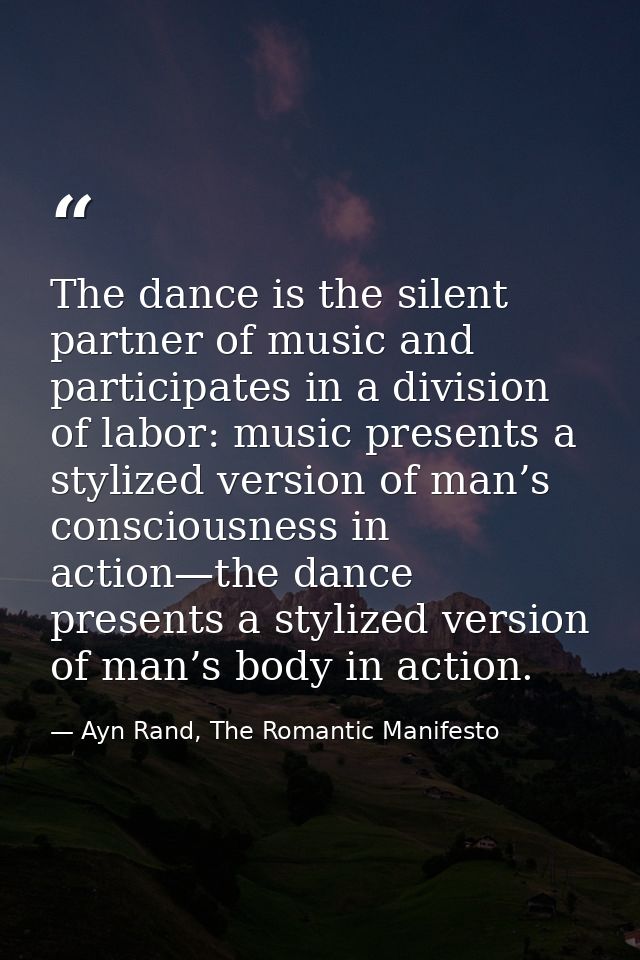 The dance is the silent partner of music and participates in a division of labor: music presents a stylized version of m — Ayn Rand, The Romantic Manifesto