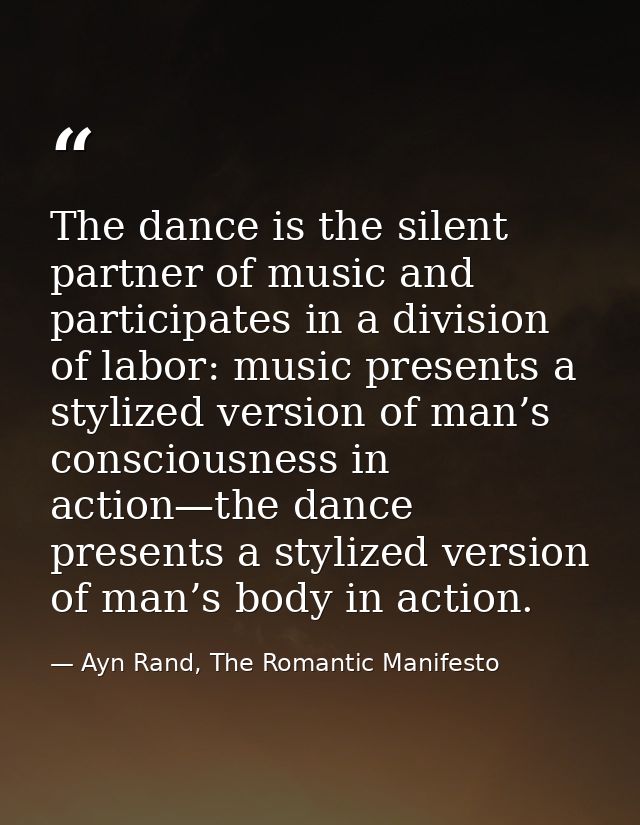 The dance is the silent partner of music and participates in a division of labor: music presents a stylized version of m — Ayn Rand, The Romantic Manifesto