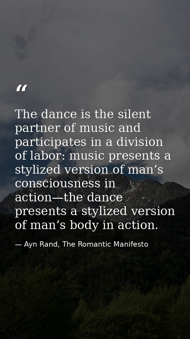 The dance is the silent partner of music and participates in a division of labor: music presents a stylized version of m — Ayn Rand, The Romantic Manifesto