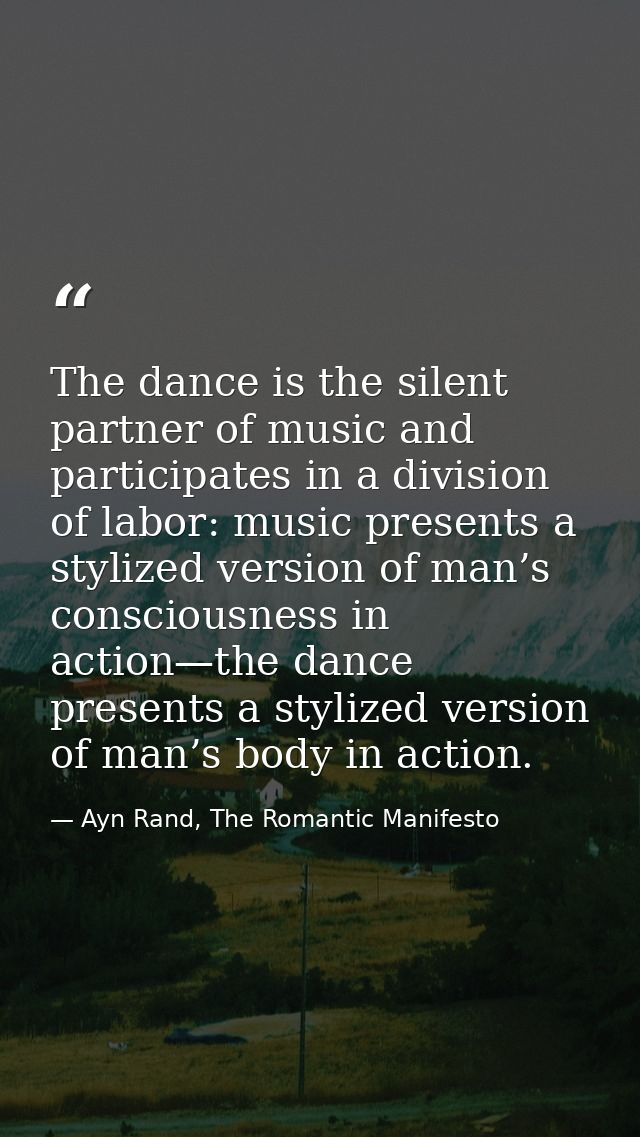 The dance is the silent partner of music and participates in a division of labor: music presents a stylized version of m — Ayn Rand, The Romantic Manifesto