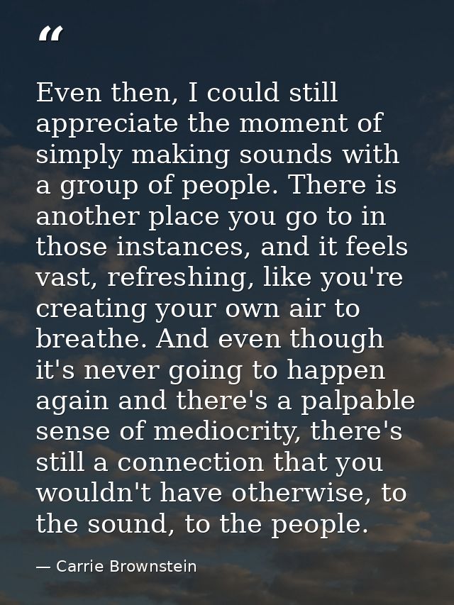 Even then, I could still appreciate the moment of simply making sounds with a group of people. There is another place yo — Carrie Brownstein