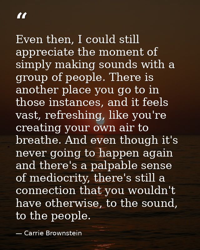 Even then, I could still appreciate the moment of simply making sounds with a group of people. There is another place yo — Carrie Brownstein
