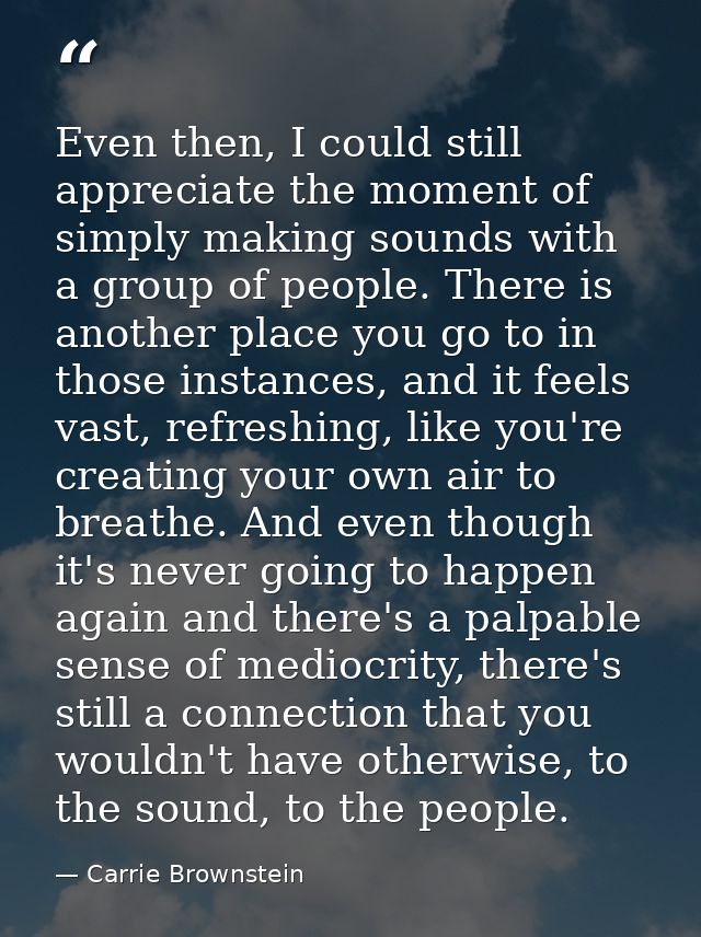 Even then, I could still appreciate the moment of simply making sounds with a group of people. There is another place yo — Carrie Brownstein