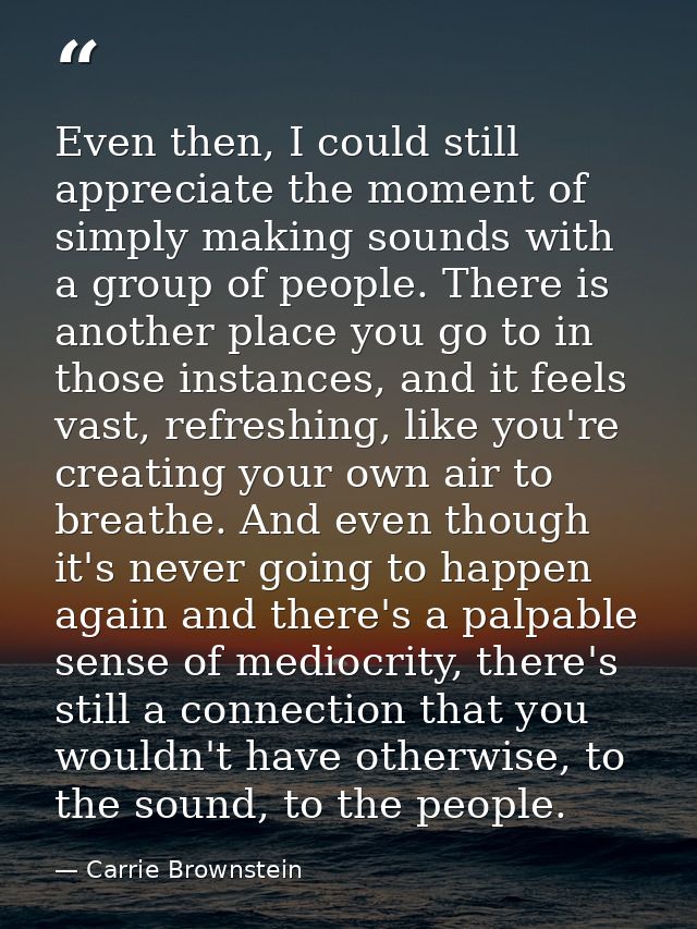 Even then, I could still appreciate the moment of simply making sounds with a group of people. There is another place yo — Carrie Brownstein