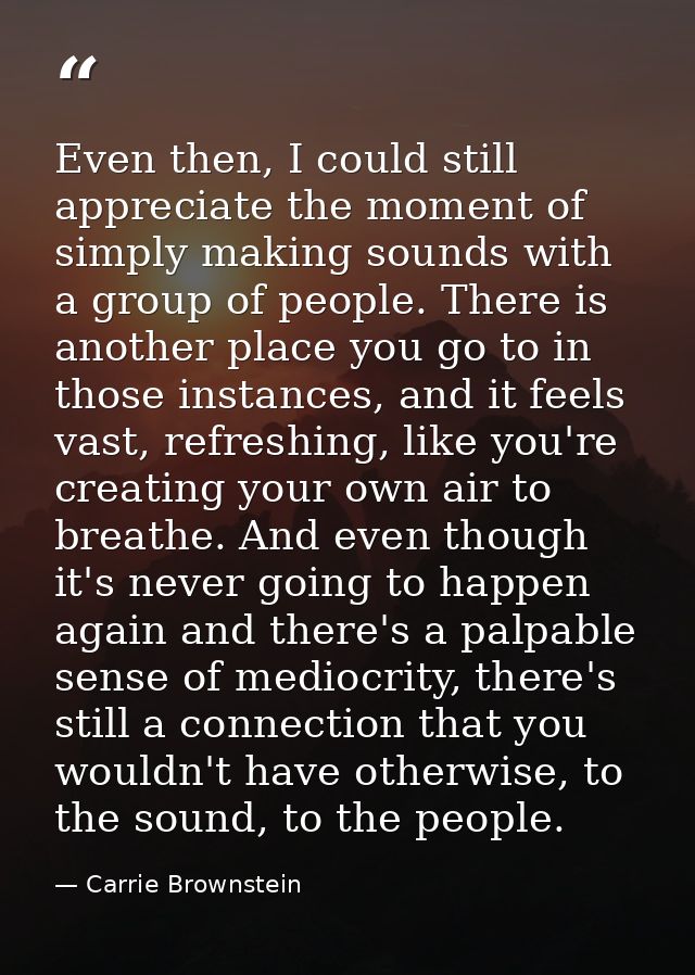 Even then, I could still appreciate the moment of simply making sounds with a group of people. There is another place yo — Carrie Brownstein