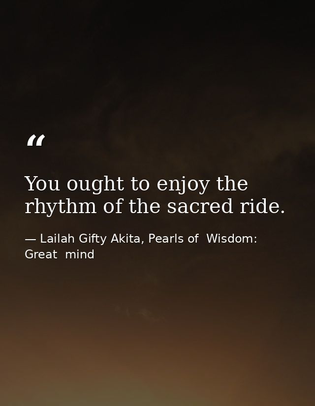 You ought to enjoy the rhythm of the sacred ride. — Lailah Gifty Akita, Pearls of  Wisdom: Great  mind