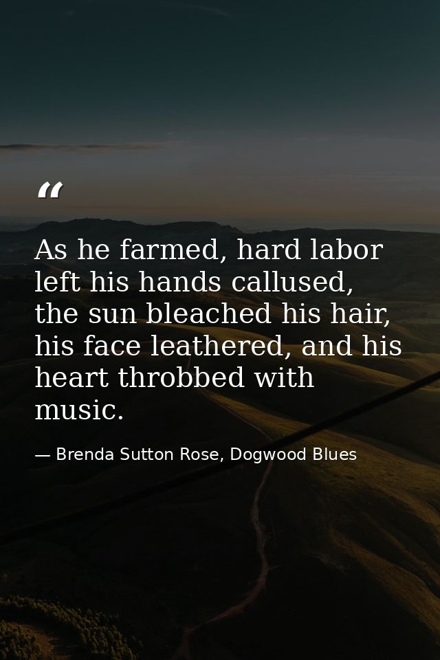 As he farmed, hard labor left his hands callused, the sun bleached his hair, his face leathered, and his heart throbbed  — Brenda Sutton Rose, Dogwood Blues