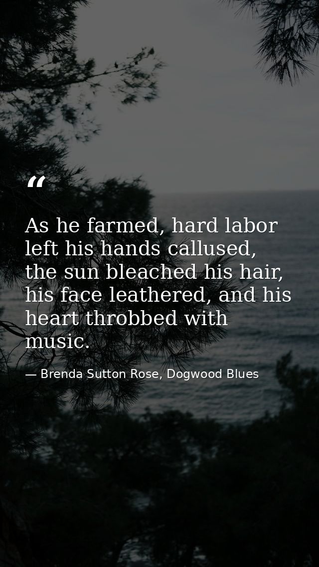 As he farmed, hard labor left his hands callused, the sun bleached his hair, his face leathered, and his heart throbbed  — Brenda Sutton Rose, Dogwood Blues