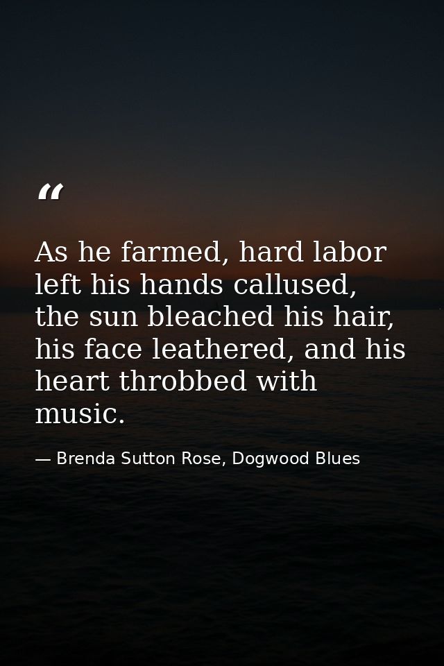 As he farmed, hard labor left his hands callused, the sun bleached his hair, his face leathered, and his heart throbbed  — Brenda Sutton Rose, Dogwood Blues