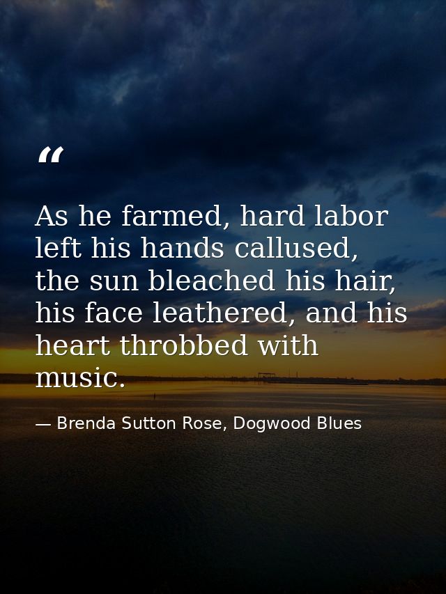 As he farmed, hard labor left his hands callused, the sun bleached his hair, his face leathered, and his heart throbbed  — Brenda Sutton Rose, Dogwood Blues