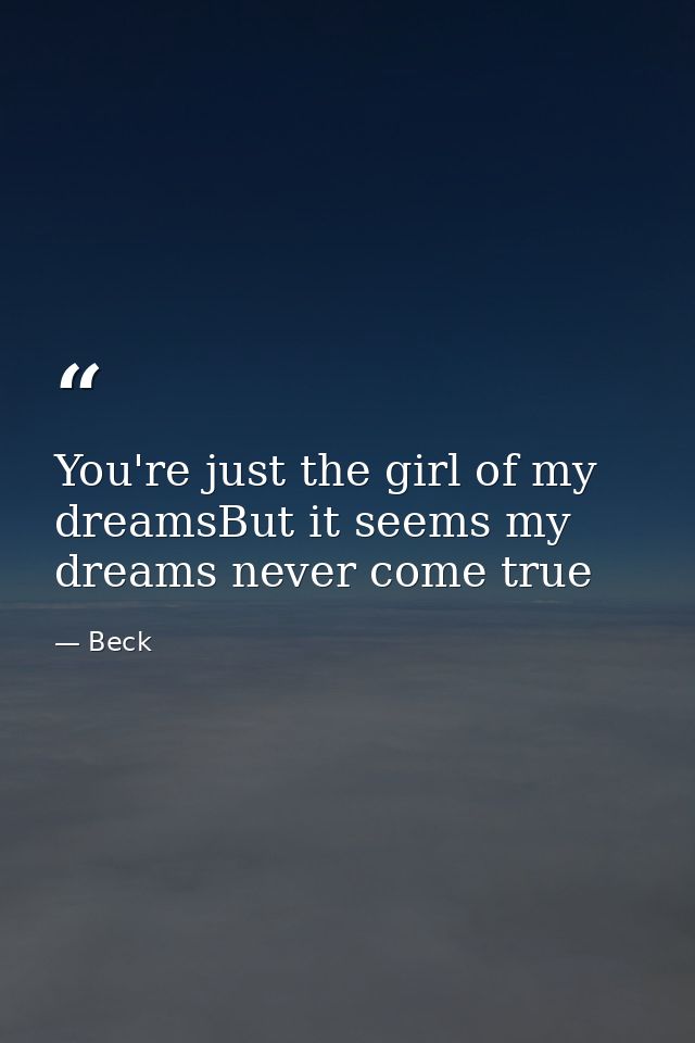You're just the girl of my dreamsBut it seems my dreams never come true — Beck