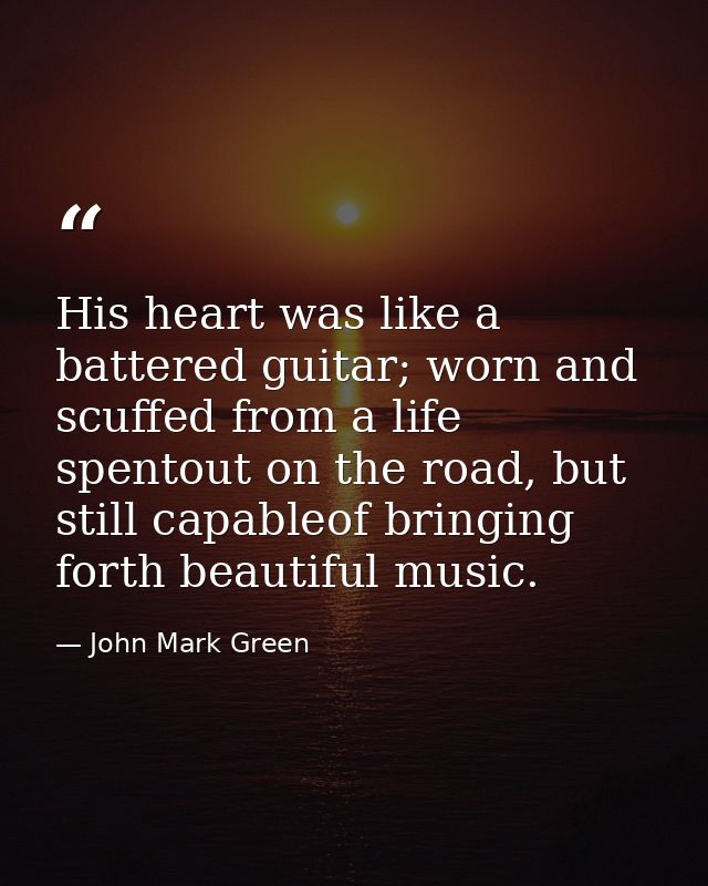 His heart was like a battered guitar; worn and scuffed from a life spentout on the road, but still capableof bringing fo — John Mark Green