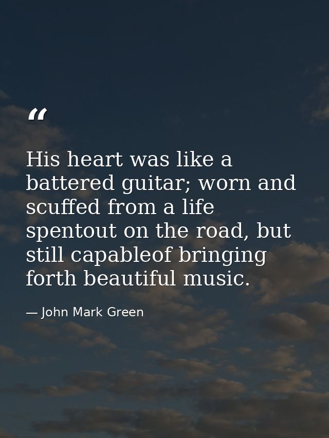 His heart was like a battered guitar; worn and scuffed from a life spentout on the road, but still capableof bringing fo — John Mark Green