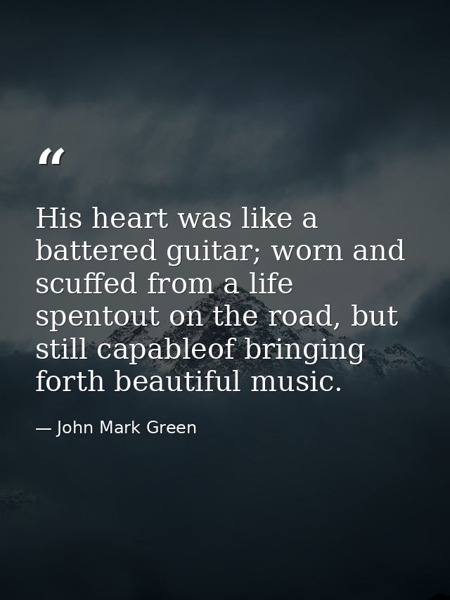 His heart was like a battered guitar; worn and scuffed from a life spentout on the road, but still capableof bringing fo — John Mark Green