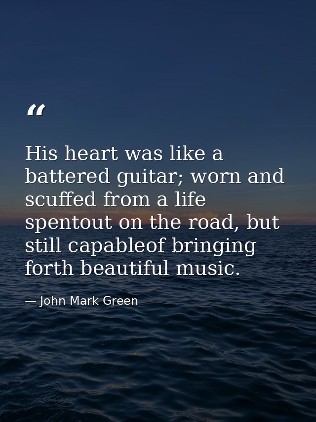 His heart was like a battered guitar; worn and scuffed from a life spentout on the road, but still capableof bringing fo — John Mark Green