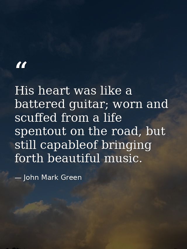 His heart was like a battered guitar; worn and scuffed from a life spentout on the road, but still capableof bringing fo — John Mark Green