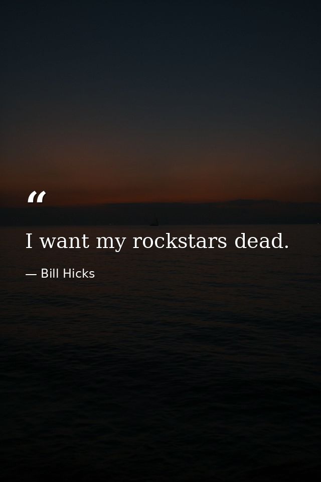 I want my rockstars dead. — Bill Hicks