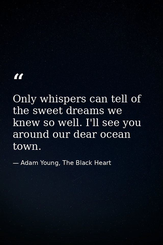 Only whispers can tell of the sweet dreams we knew so well. I'll see you around our dear ocean town. — Adam Young, The Black Heart