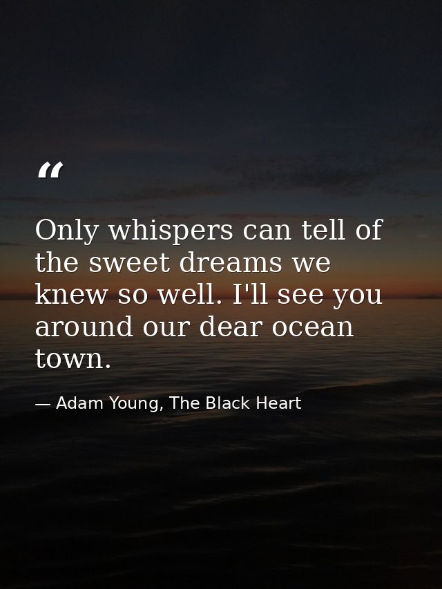 Only whispers can tell of the sweet dreams we knew so well. I'll see you around our dear ocean town. — Adam Young, The Black Heart