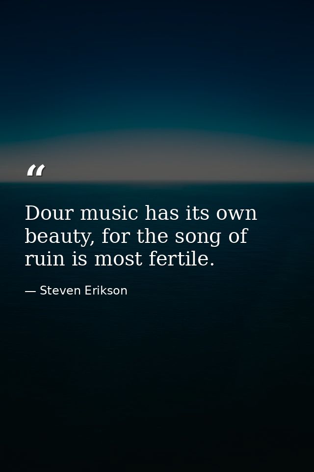 Dour music has its own beauty, for the song of ruin is most fertile. — Steven Erikson