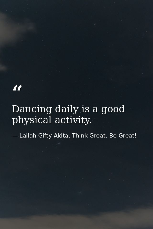 Dancing daily is a good physical activity. — Lailah Gifty Akita, Think Great: Be Great!