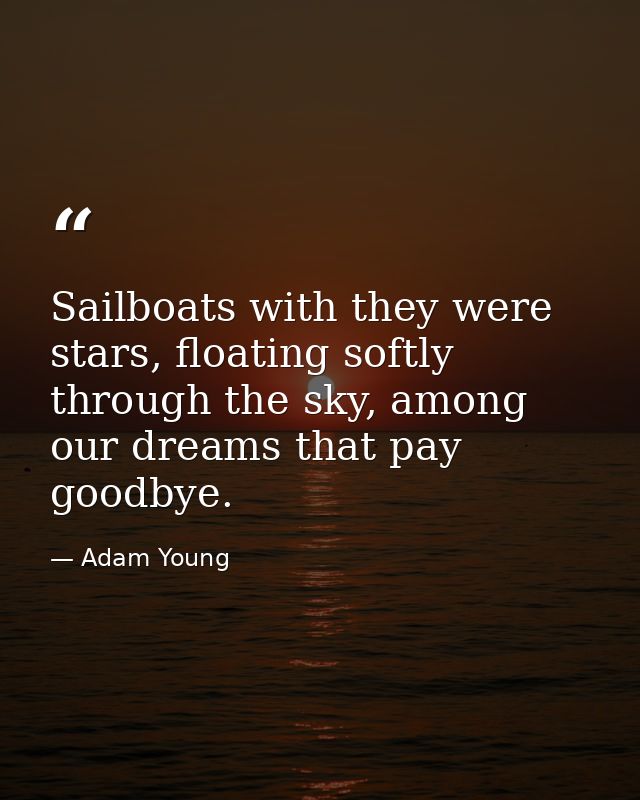 Sailboats with they were stars, floating softly through the sky, among our dreams that pay goodbye. — Adam Young