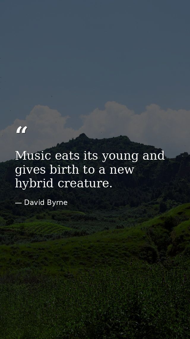 Music eats its young and gives birth to a new hybrid creature. — David Byrne