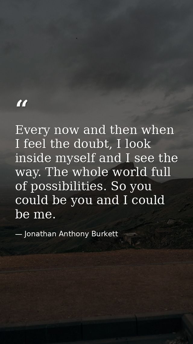 Every now and then when I feel the doubt, I look inside myself and I see the way. The whole world full of possibilities. — Jonathan Anthony Burkett