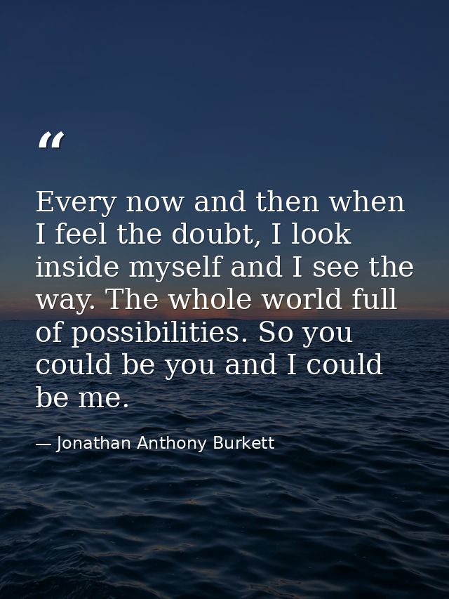 Every now and then when I feel the doubt, I look inside myself and I see the way. The whole world full of possibilities. — Jonathan Anthony Burkett