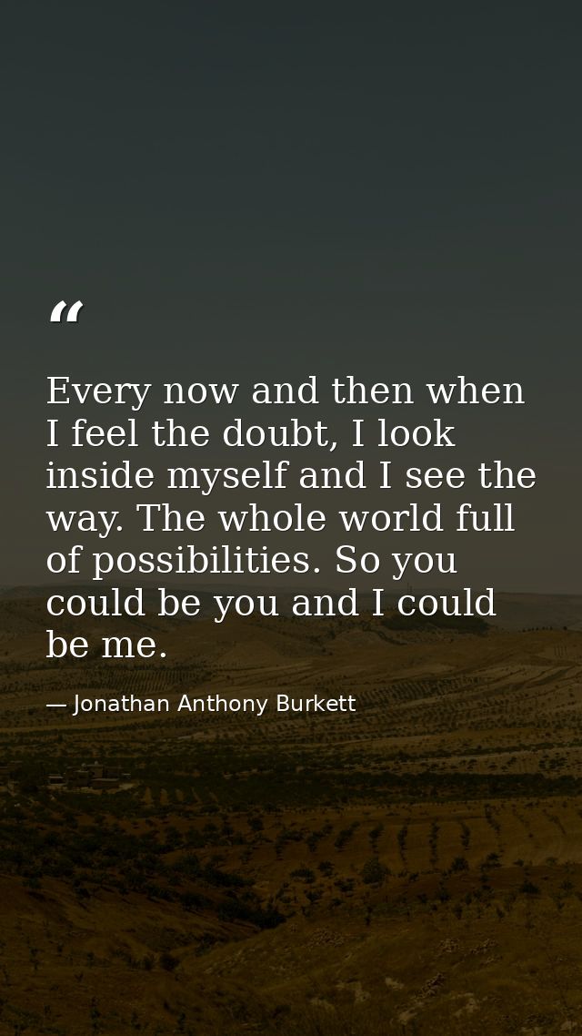 Every now and then when I feel the doubt, I look inside myself and I see the way. The whole world full of possibilities. — Jonathan Anthony Burkett