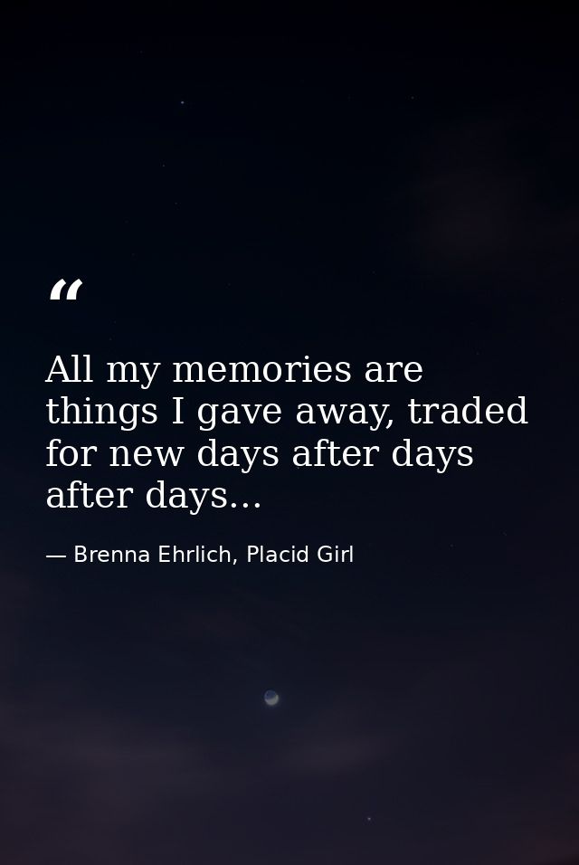 All my memories are things I gave away, traded for new days after days after days... — Brenna Ehrlich, Placid Girl