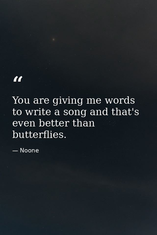 You are giving me words to write a song and that's even better than butterflies. — Noone