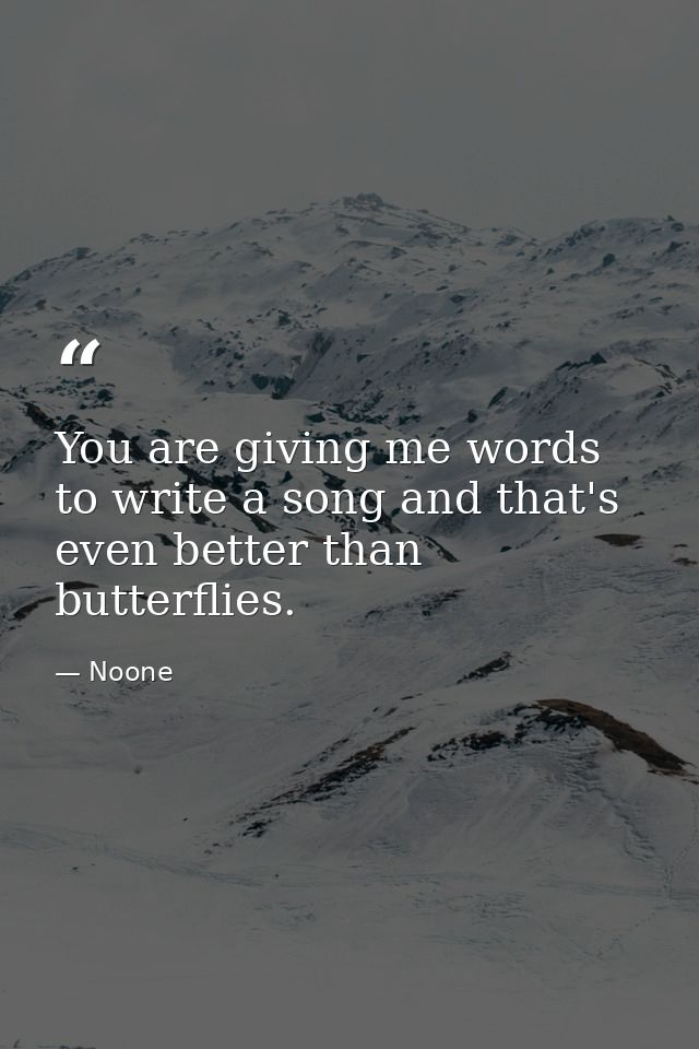 You are giving me words to write a song and that's even better than butterflies. — Noone