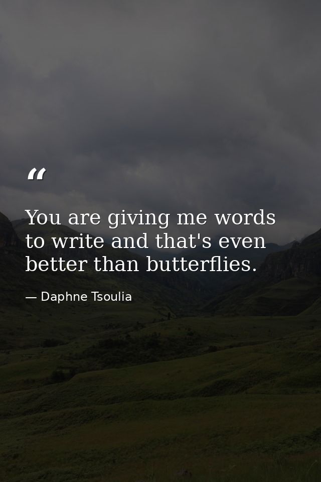 You are giving me words to write and that's even better than butterflies. — Daphne Tsoulia