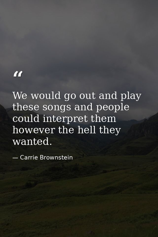 We would go out and play these songs and people could interpret them however the hell they wanted. — Carrie Brownstein