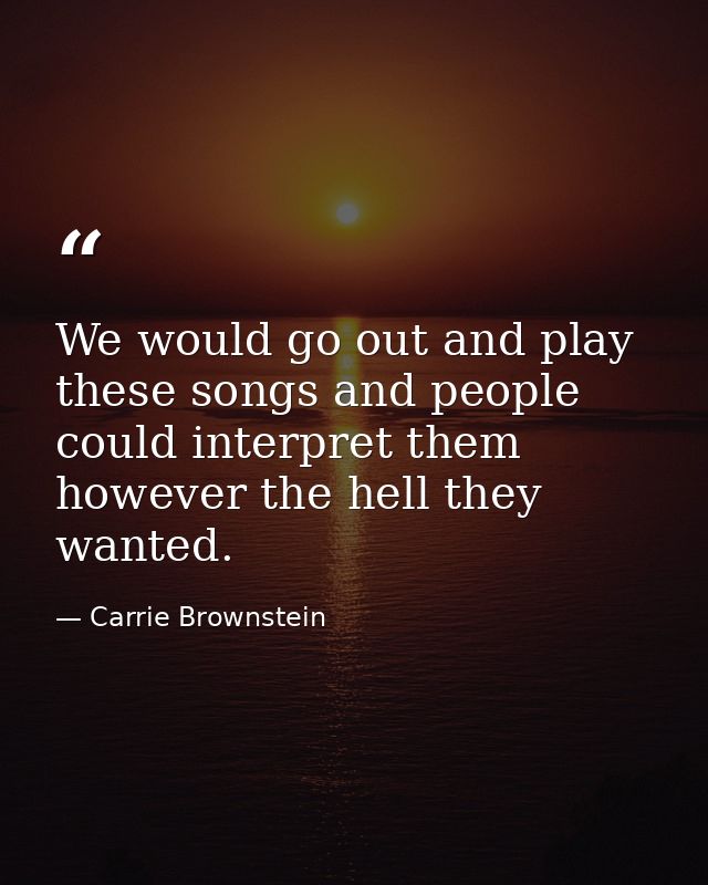 We would go out and play these songs and people could interpret them however the hell they wanted. — Carrie Brownstein