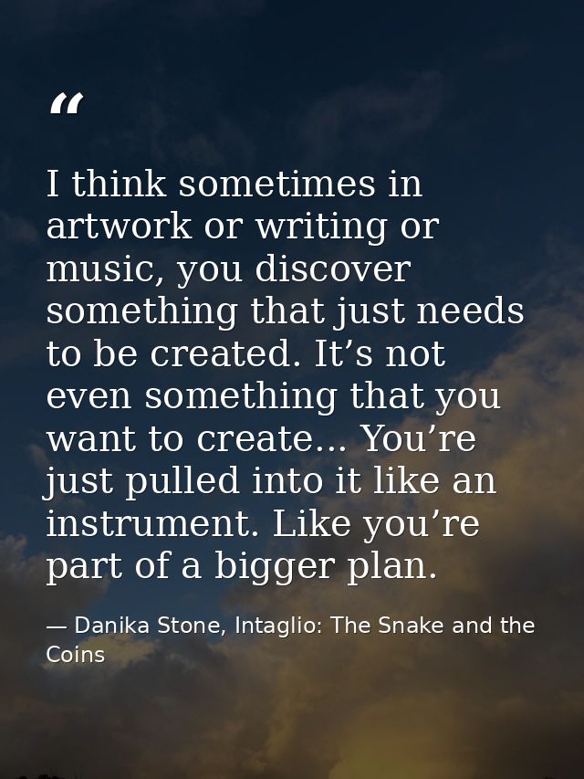 I think sometimes in artwork or writing or music, you discover something that just needs to be created. It’s not even so — Danika Stone, Intaglio: The Snake and the Coins