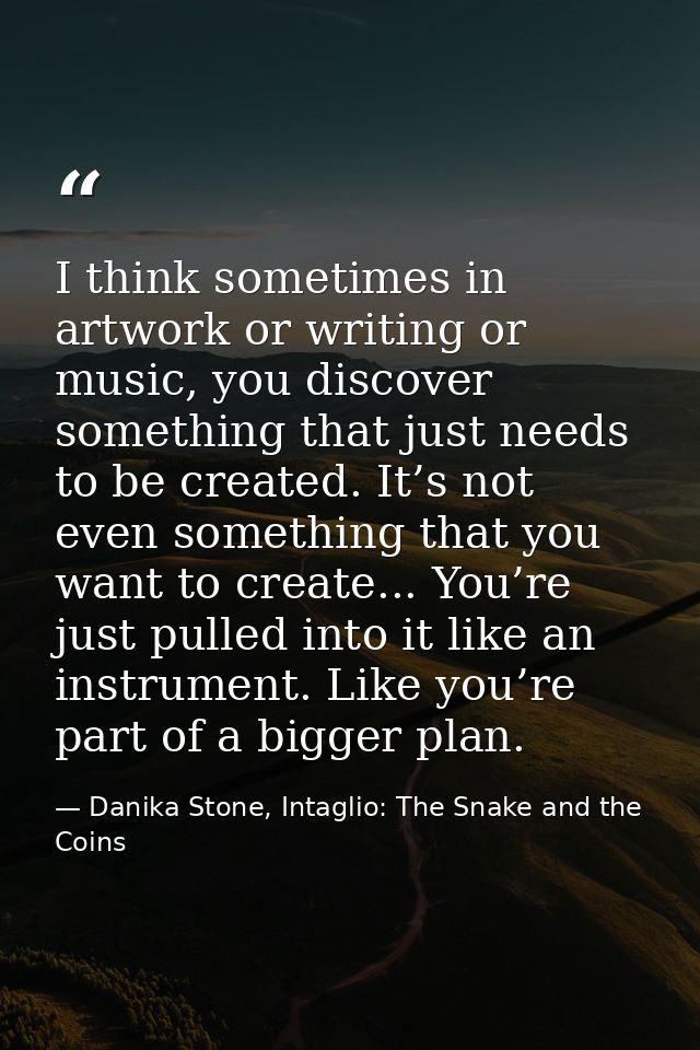 I think sometimes in artwork or writing or music, you discover something that just needs to be created. It’s not even so — Danika Stone, Intaglio: The Snake and the Coins
