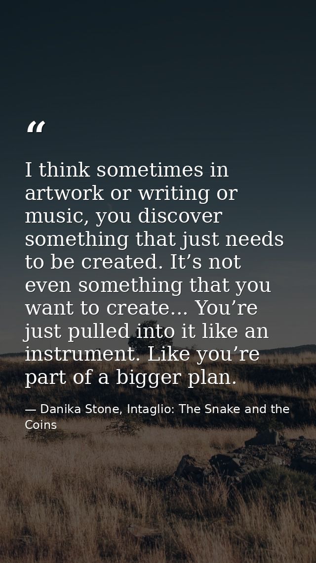 I think sometimes in artwork or writing or music, you discover something that just needs to be created. It’s not even so — Danika Stone, Intaglio: The Snake and the Coins