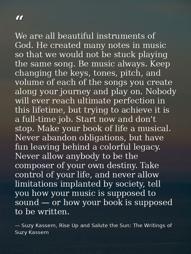We are all beautiful instruments of God. He created many notes in music so that we would not be stuck playing the same s — Suzy Kassem, Rise Up and Salute the Sun: The Writings of Suzy Kassem