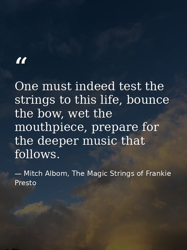 One must indeed test the strings to this life, bounce the bow, wet the mouthpiece, prepare for the deeper music that fol — Mitch Albom, The Magic Strings of Frankie Presto