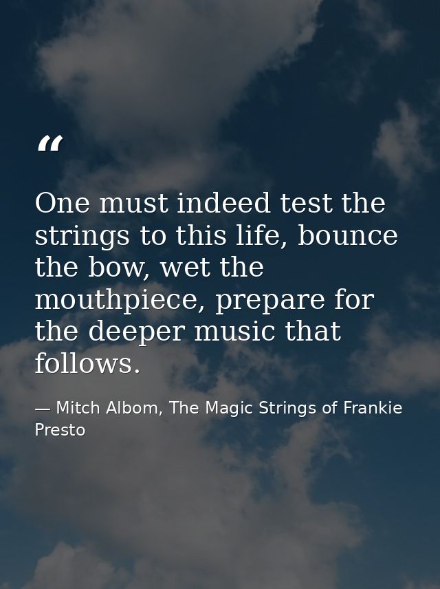 One must indeed test the strings to this life, bounce the bow, wet the mouthpiece, prepare for the deeper music that fol — Mitch Albom, The Magic Strings of Frankie Presto