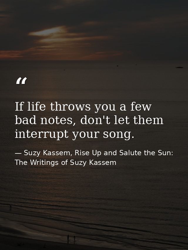 If life throws you a few bad notes, don't let them interrupt your song. — Suzy Kassem, Rise Up and Salute the Sun: The Writings of Suzy Kassem